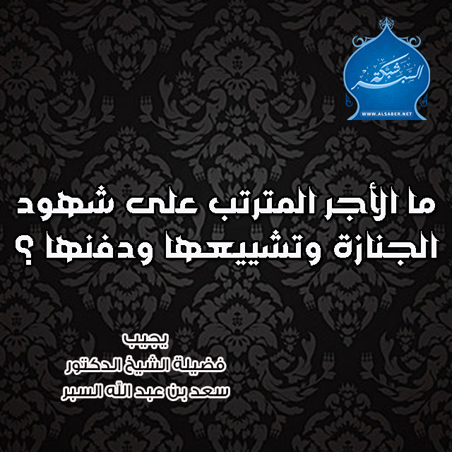 ما الأجر المترتب على شهود الجنازة وتشييعها ودفنها ؟