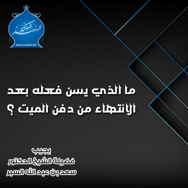 ما الذي يسن فعله بعد الانتهاء من دفن الميت ؟