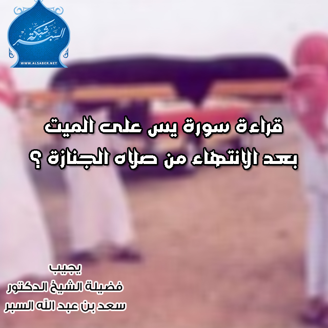 قراءة سورة يس على الميت بعد الانتهاء من صلاه الجنازة ؟